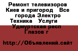 Ремонт телевизоров Киев и пригород - Все города Электро-Техника » Услуги   . Удмуртская респ.,Глазов г.